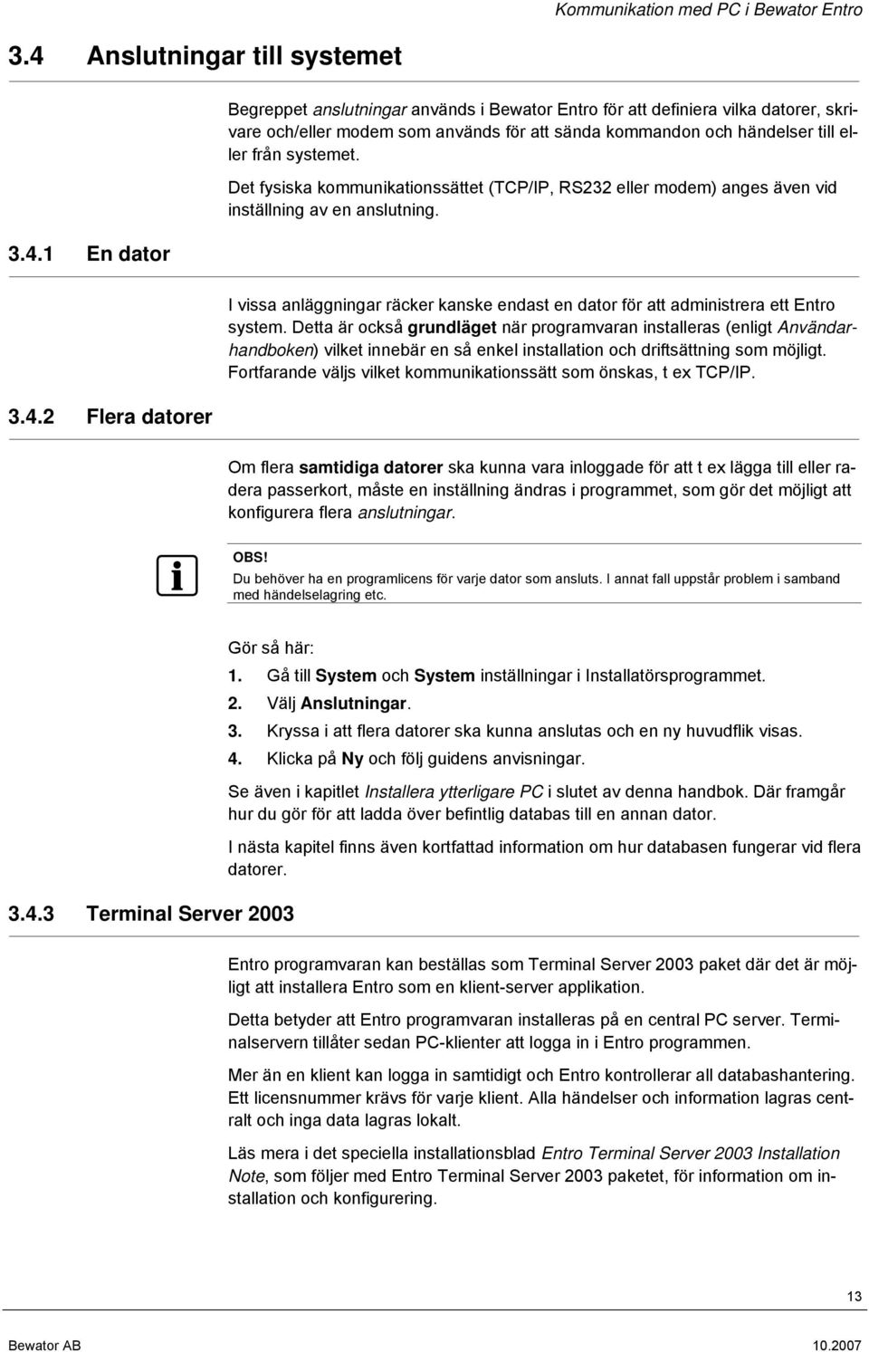 1 En dator Begreppet anslutningar används i Bewator Entro för att definiera vilka datorer, skrivare och/eller modem som används för att sända kommandon och händelser till eller från systemet.