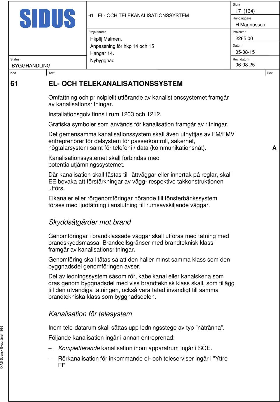 Det gemensamma kanalisationssystem skall även utnyttjas av FM/FMV entreprenörer för delsystem för passerkontroll, säkerhet, högtalarsystem samt för telefoni / data (kommunikationsnät).