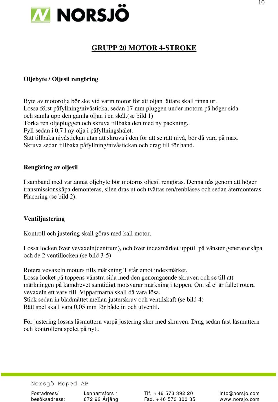 Fyll sedan i 0,7 l ny olja i påfyllningshålet. Sätt tillbaka nivåstickan utan att skruva i den för att se rätt nivå, bör då vara på max.
