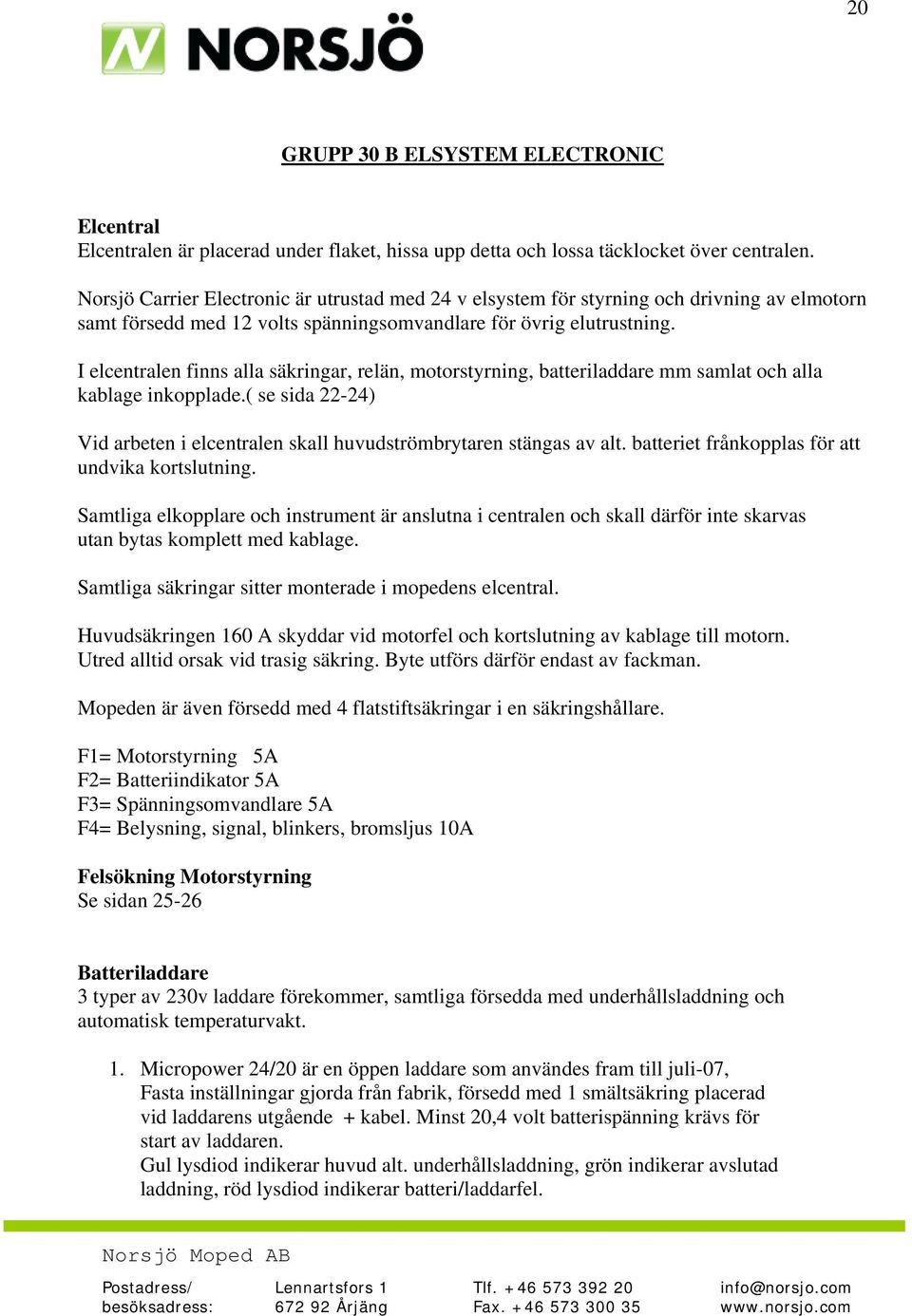 I elcentralen finns alla säkringar, relän, motorstyrning, batteriladdare mm samlat och alla kablage inkopplade.( se sida 22-24) Vid arbeten i elcentralen skall huvudströmbrytaren stängas av alt.