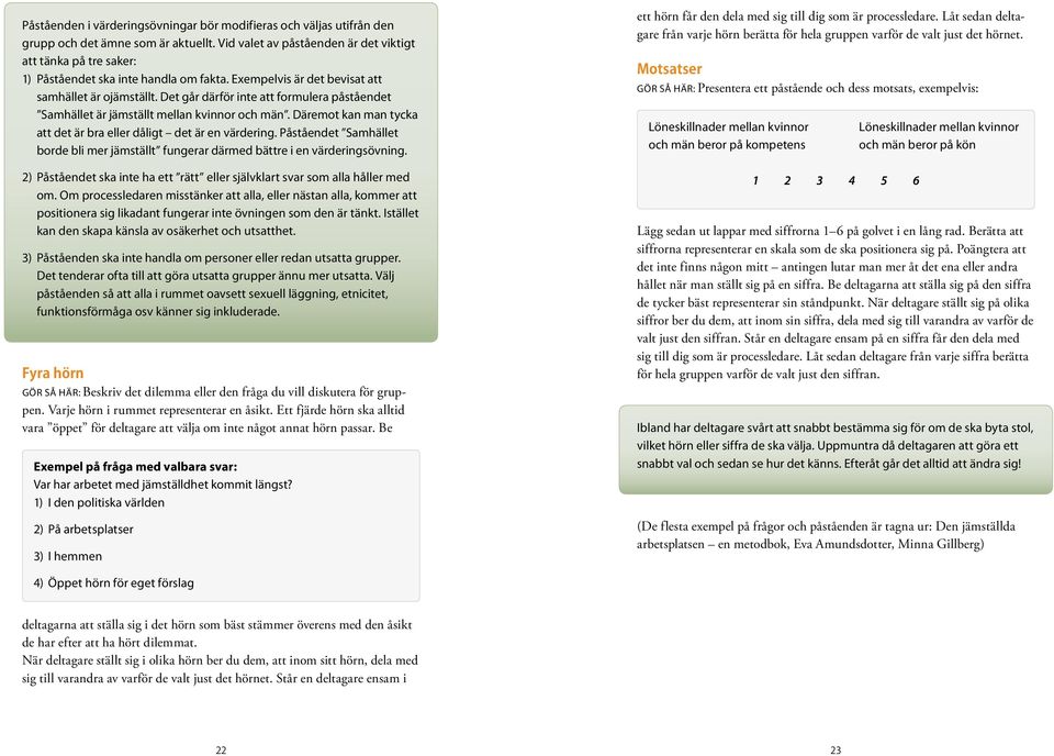 Det går därför inte att formulera påståendet Samhället är jämställt mellan kvinnor och män. Däremot kan man tycka att det är bra eller dåligt det är en värdering.