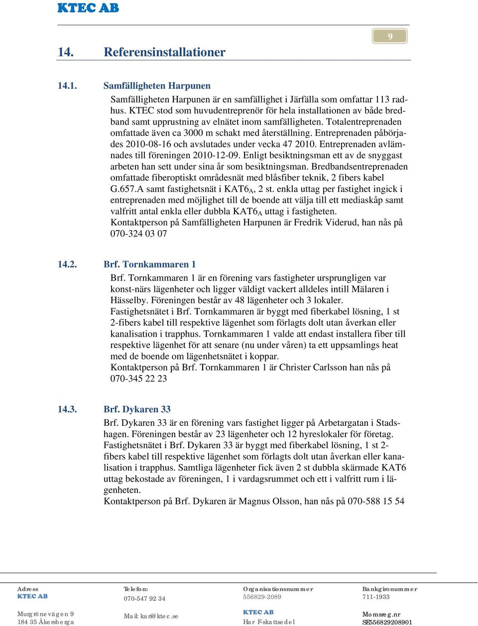 Entreprenaden påbörjades 2010-08-16 och avslutades under vecka 47 2010. Entreprenaden avlämnades till föreningen 2010-12-09.