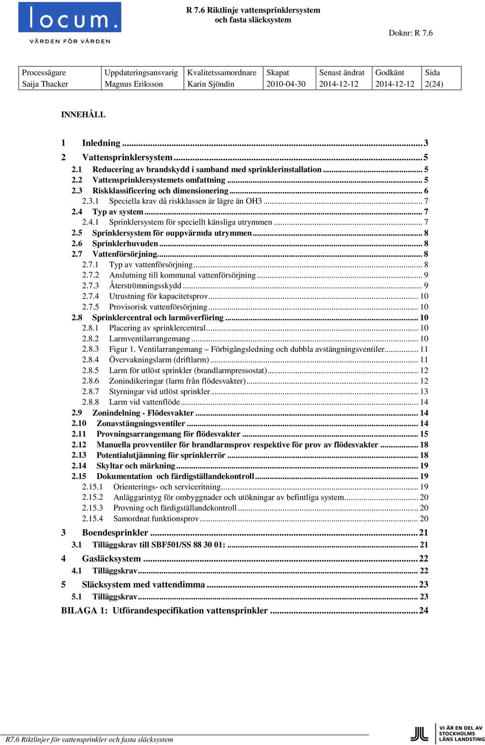 .. 7 2.4 Typ av system... 7 2.4.1 Sprinklersystem för speciellt känsliga utrymmen... 7 2.5 Sprinklersystem för ouppvärmda utrymmen... 8 2.6 Sprinklerhuvuden... 8 2.7 Vattenförsörjning... 8 2.7.1 Typ av vattenförsörjning.