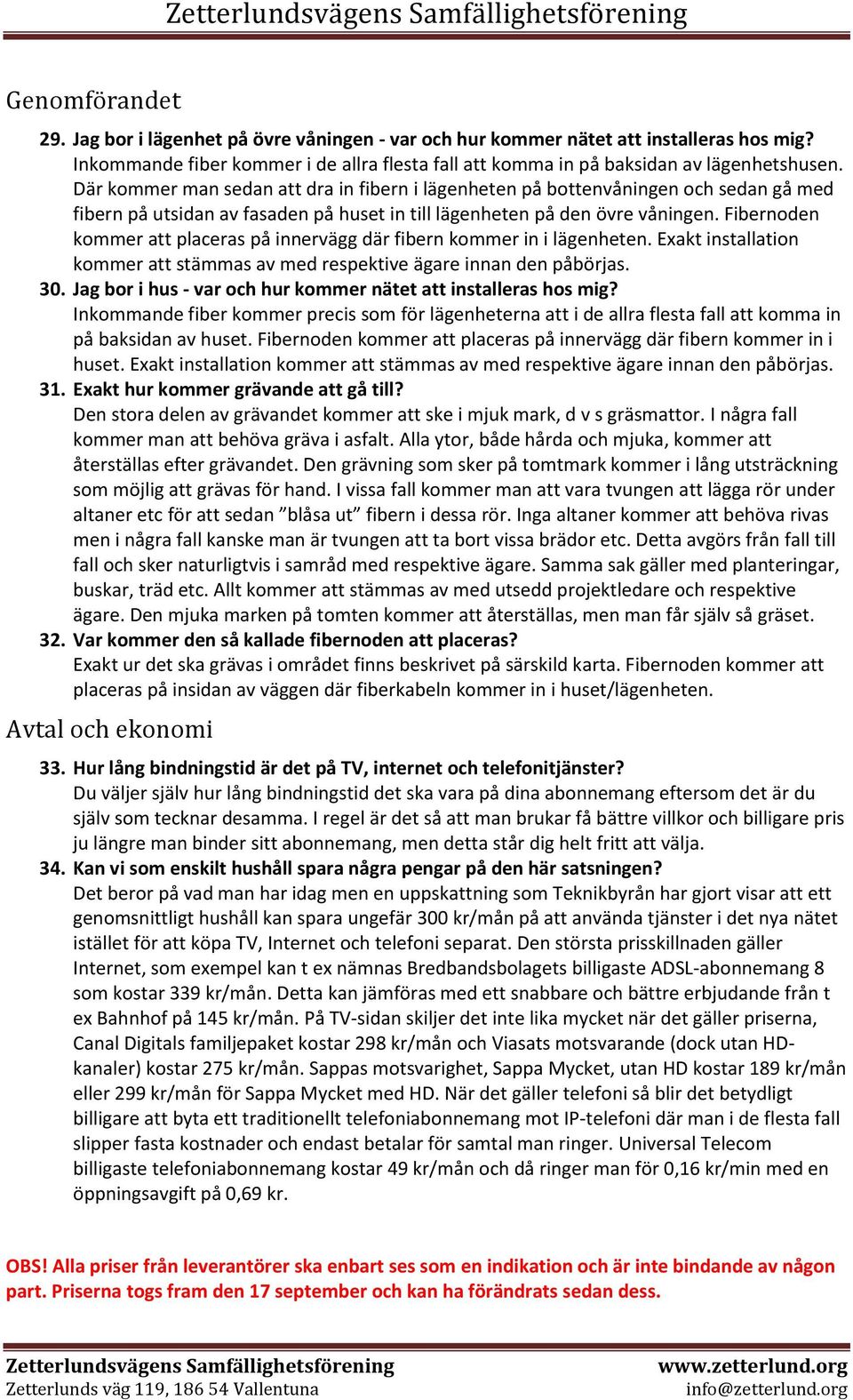 Fibernoden kommer att placeras på innervägg där fibern kommer in i lägenheten. Exakt installation kommer att stämmas av med respektive ägare innan den påbörjas. 30.