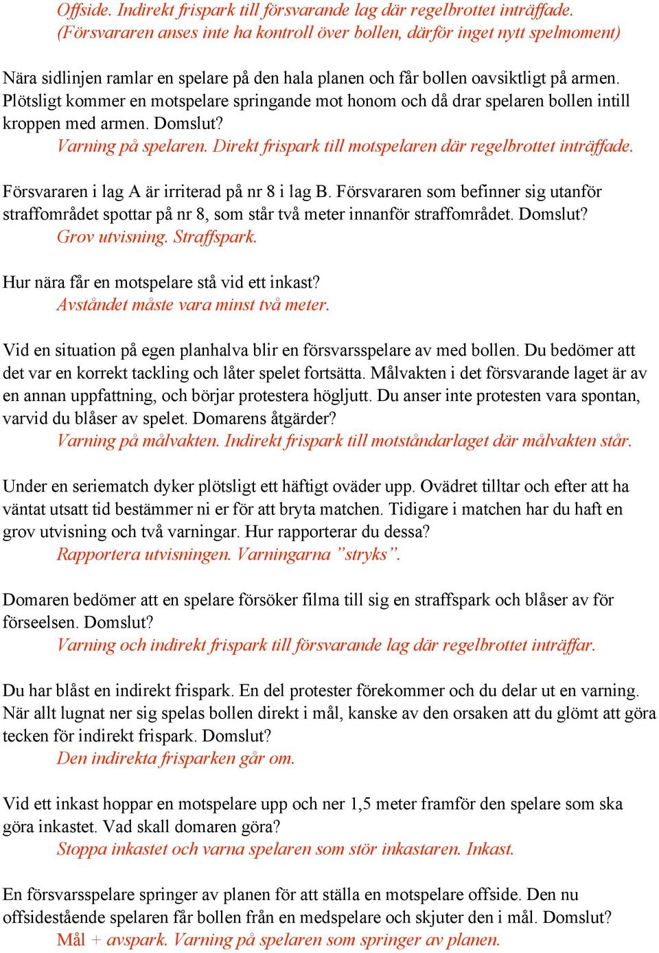 Plötsligt kommer en motspelare springande mot honom och då drar spelaren bollen intill kroppen med armen. Domslut? Varning på spelaren. Direkt frispark till motspelaren där regelbrottet inträffade.