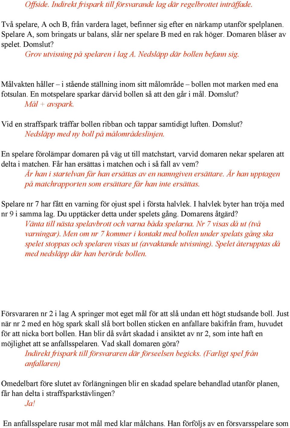 Målvakten håller i stående ställning inom sitt målområde bollen mot marken med ena fotsulan. En motspelare sparkar därvid bollen så att den går i mål. Domslut? Mål + avspark.