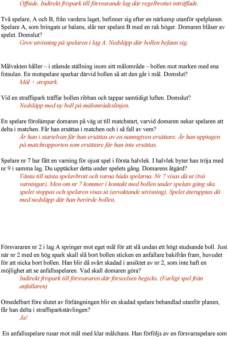 Målvakten håller i stående ställning inom sitt målområde bollen mot marken med ena fotsulan. En motspelare sparkar därvid bollen så att den går i mål. Domslut? Mål + avspark.