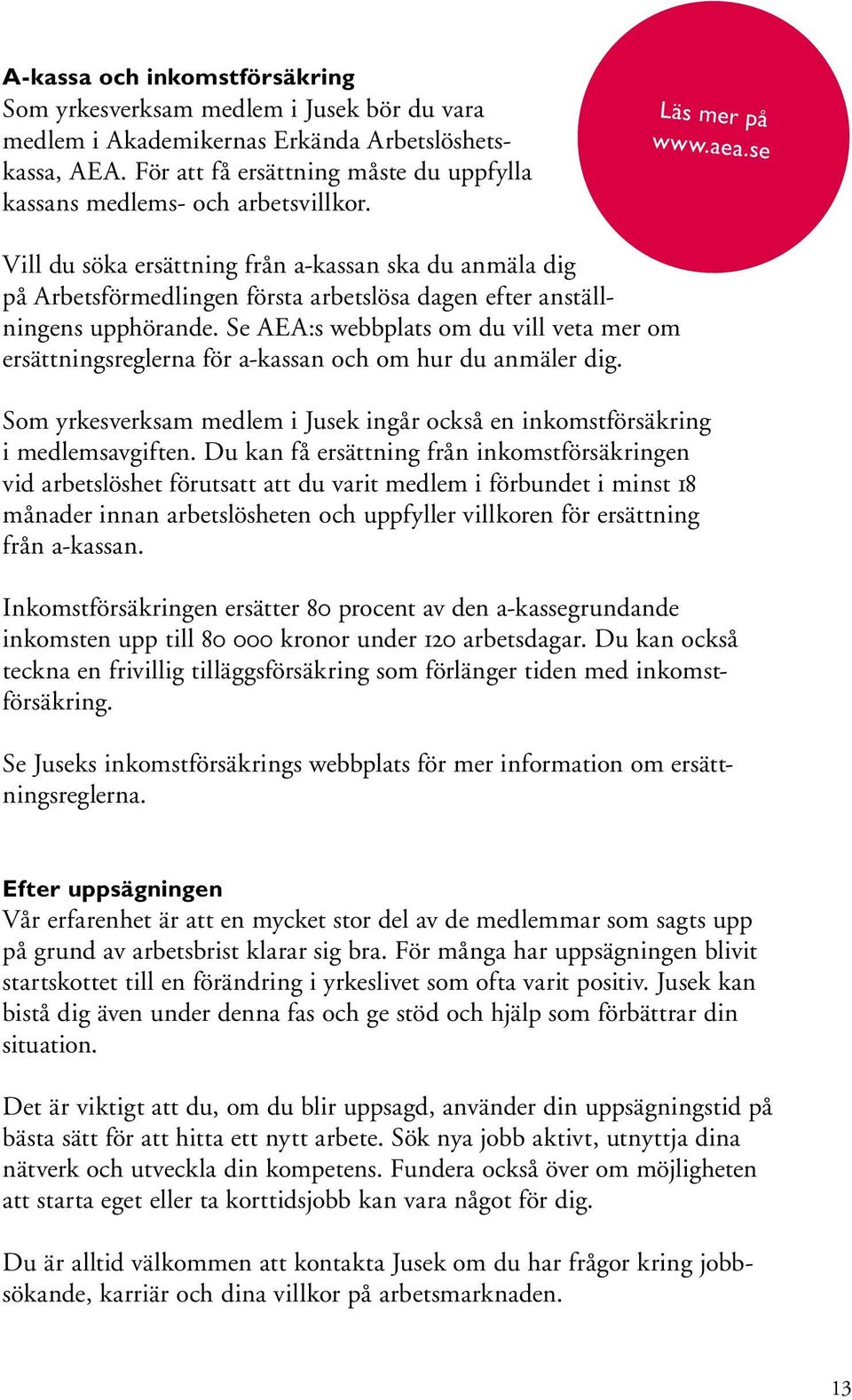 se Vill du söka ersättning från a-kassan ska du anmäla dig på Arbetsförmedlingen första arbetslösa dagen efter anställningens upphörande.