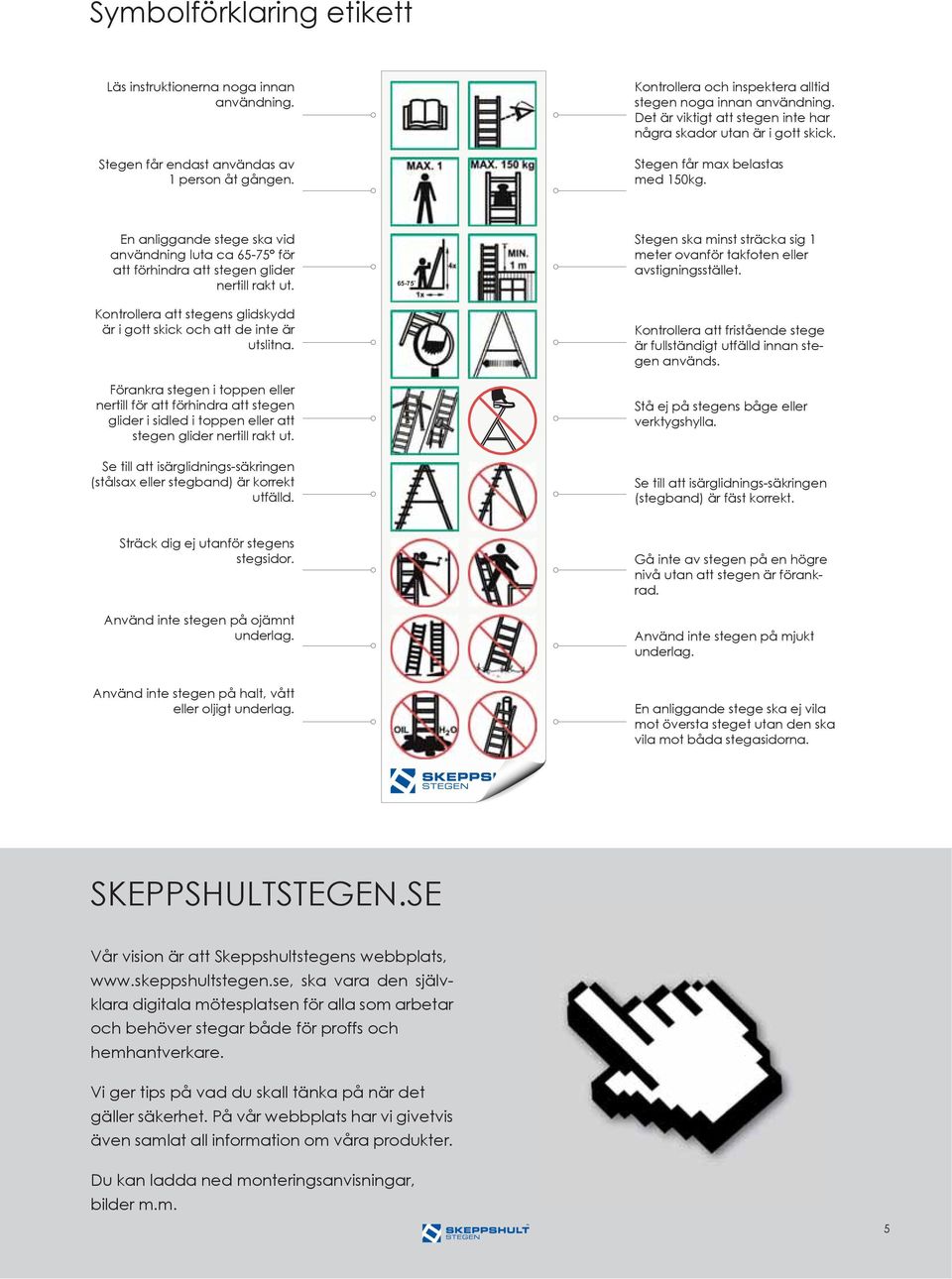 En anliggande stege ska vid användning luta ca 6575 för att förhindra att stegen glider nertill rakt ut. 6575 Stegen ska minst sträcka sig 1 meter ovanför takfoten eller avstigningsstället.