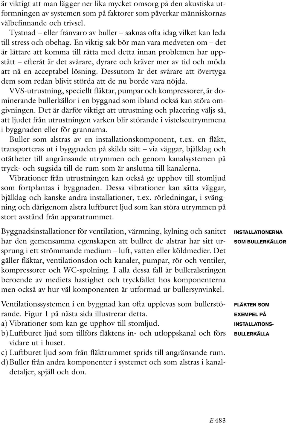 En viktig sak bör man vara medveten om det är lättare att komma till rätta med detta innan problemen har uppstått efteråt är det svårare, dyrare och kräver mer av tid och möda att nå en acceptabel