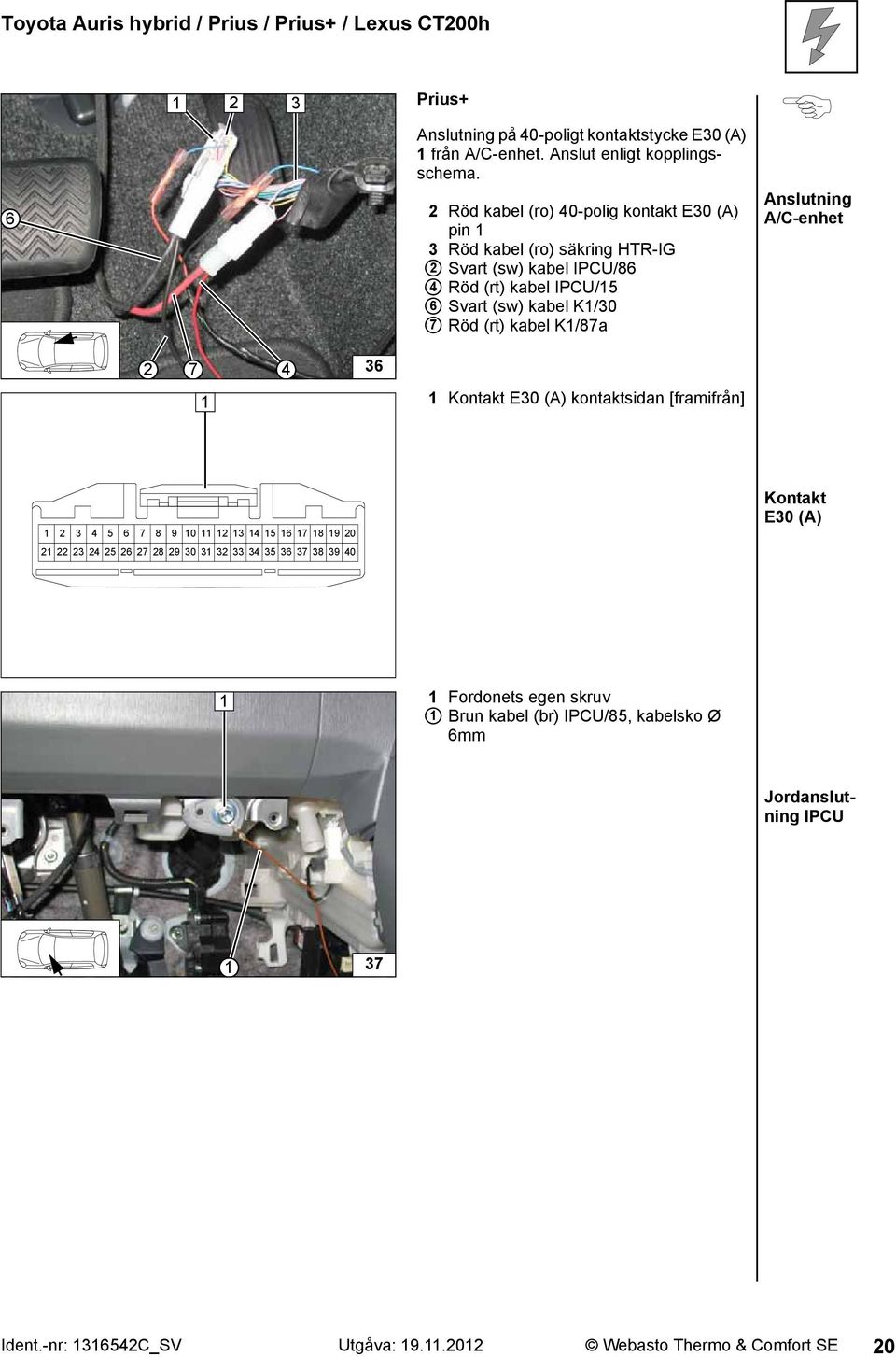 6 Röd kabel (ro) 0-polig kontakt E0 (A) pin Röd kabel (ro) säkring HTR-IG 6 7 Sva () kabel IPCU/86 Röd () kabel IPCU/5 Sva () kabel K/0 Röd ()