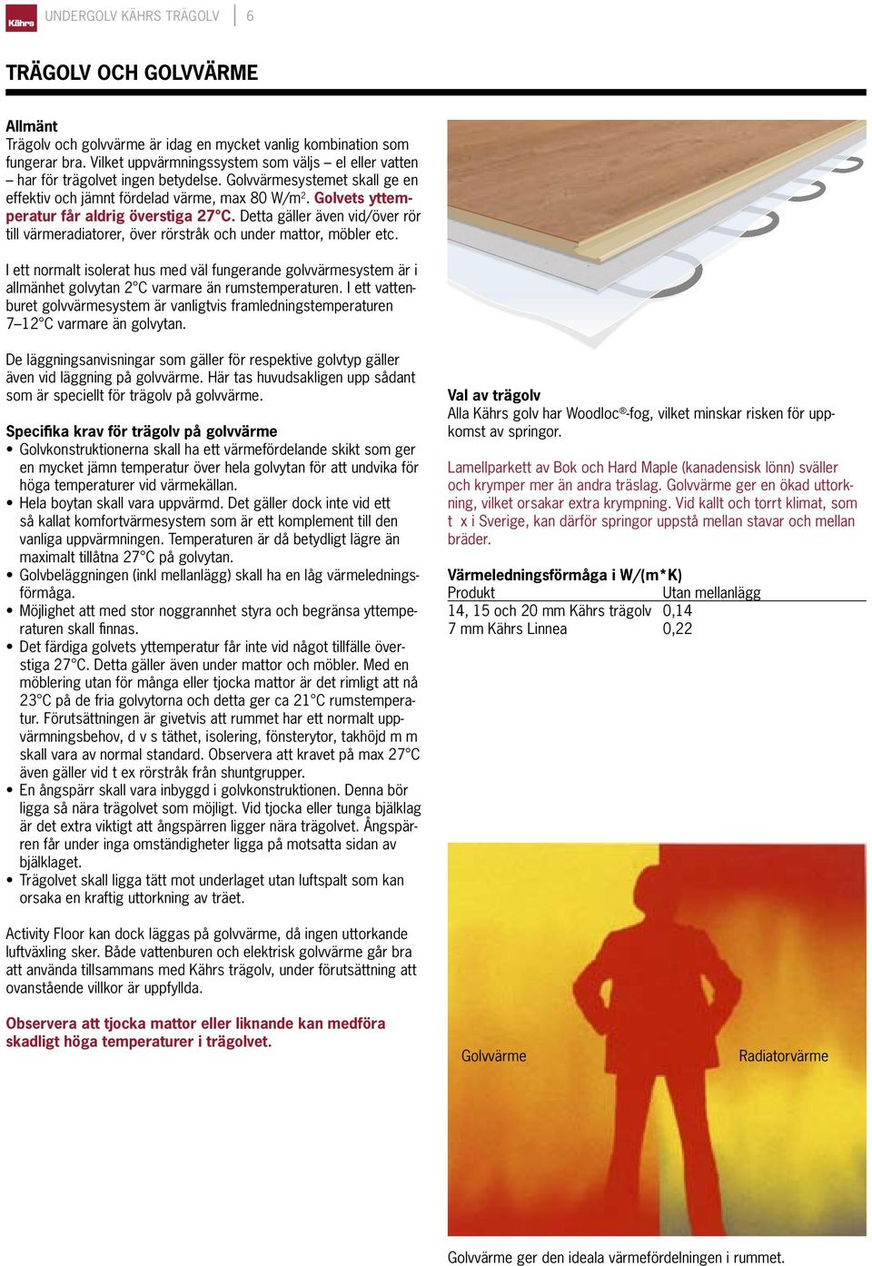 Golvets yttemperatur får aldrig överstiga 27 C. Detta gäller även vid/över rör till värmeradiatorer, över rörstråk och under mattor, möbler etc.