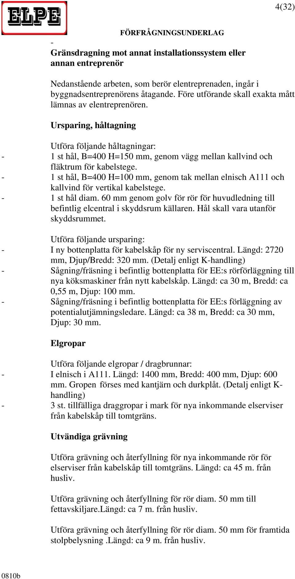 - 1 st hål, B=400 H=100 mm, genom tak mellan elnisch A111 och kallvind för vertikal kabelstege. - 1 st hål diam.