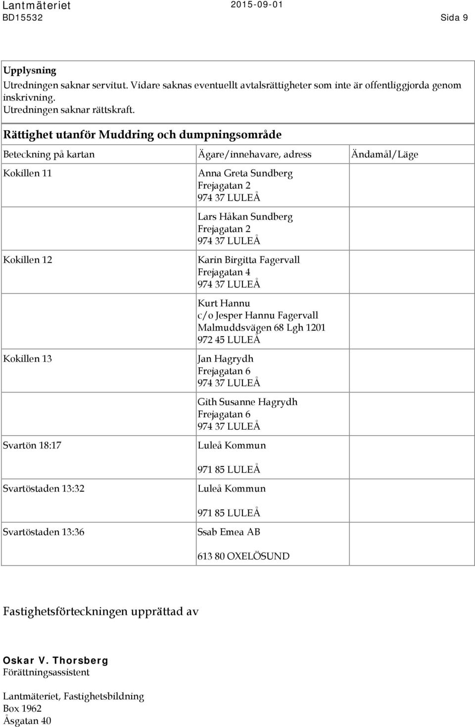 974 37 LULEÅ Kokillen 12 Karin Birgitta Fagervall Frejagatan 4 974 37 LULEÅ Kurt Hannu c/o Jesper Hannu Fagervall Malmuddsvägen 68 Lgh 1201 972 45 LULEÅ Kokillen 13 Jan Hagrydh Frejagatan 6 974 37