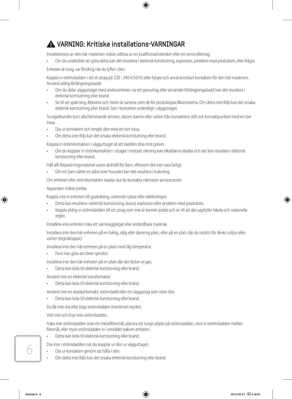 Koppla in strömsladden i ett el-uttag på 220-240 V/50 Hz eller högre och använd enbart kontakten för den här maskinen. Använd aldrig förlängningssladd.