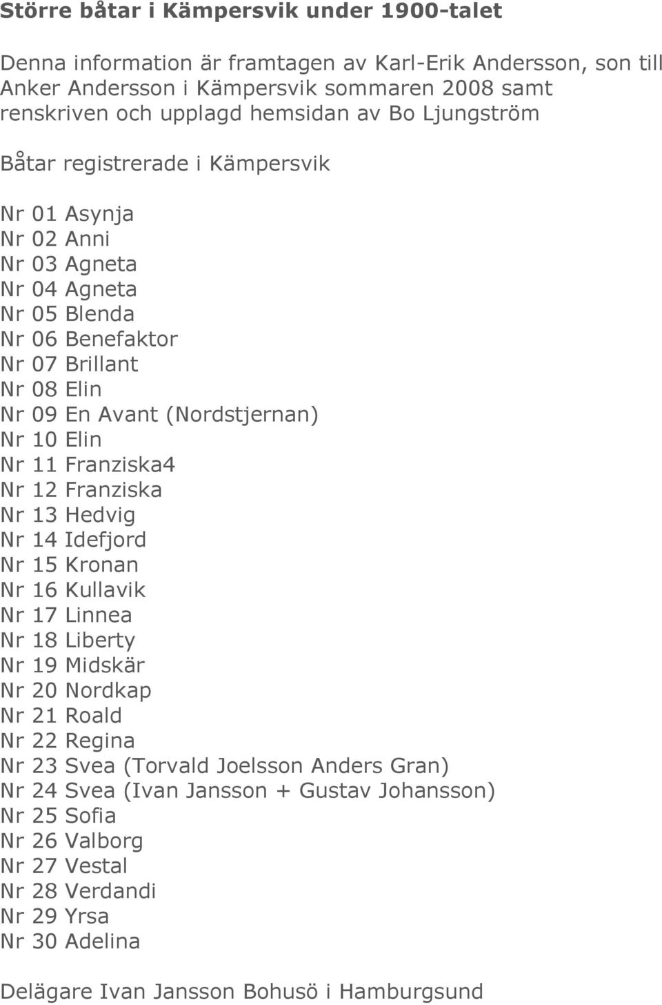 Elin Nr 11 Franziska4 Nr 12 Franziska Nr 13 Hedvig Nr 14 Idefjord Nr 15 Kronan Nr 16 Kullavik Nr 17 Linnea Nr 18 Liberty Nr 19 Midskär Nr 20 Nordkap Nr 21 Roald Nr 22 Regina Nr 23 Svea