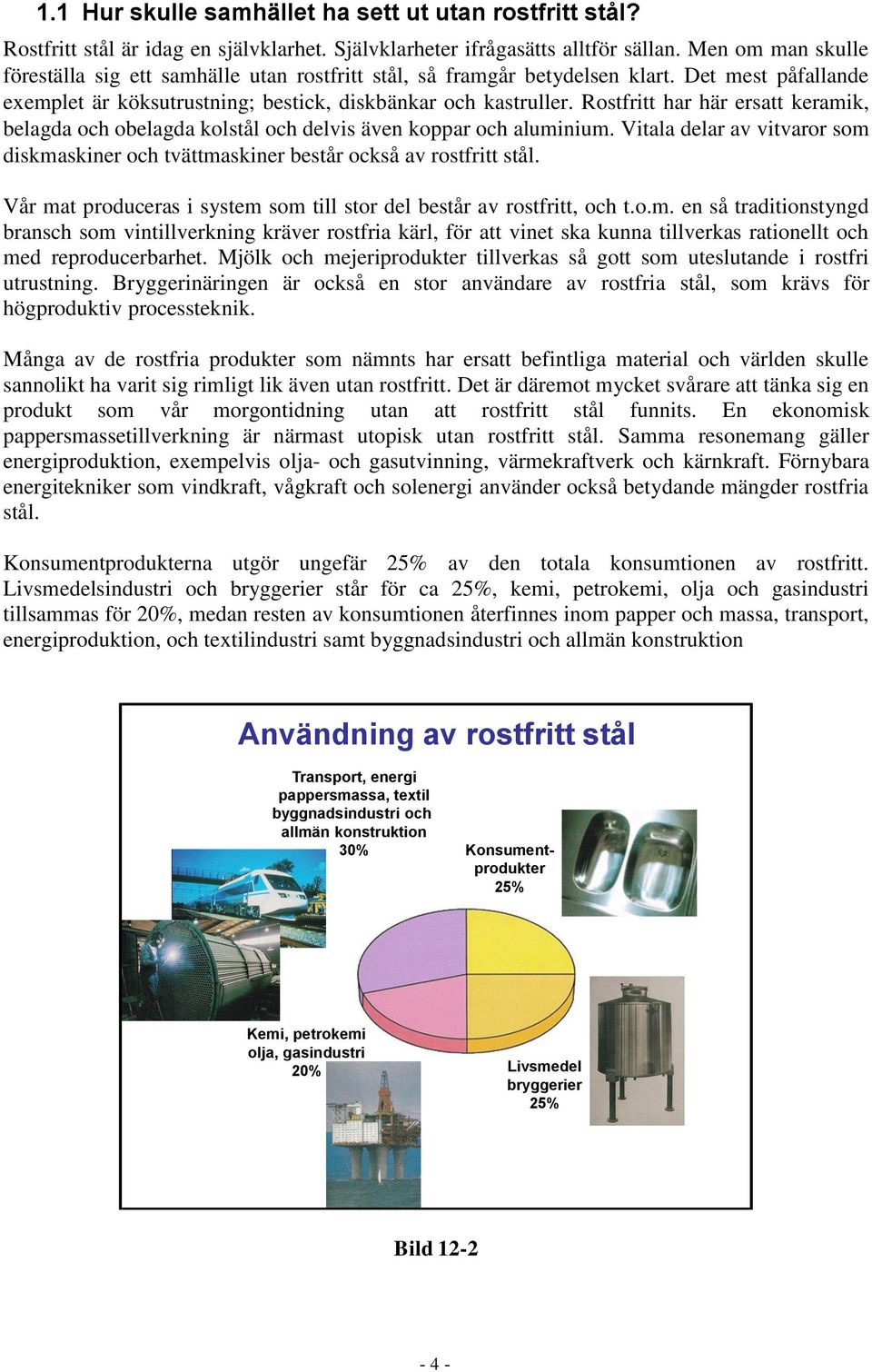 Rostfritt har här ersatt keramik, belagda och obelagda kolstål och delvis även koppar och aluminium. Vitala delar av vitvaror som diskmaskiner och tvättmaskiner består också av rostfritt stål.