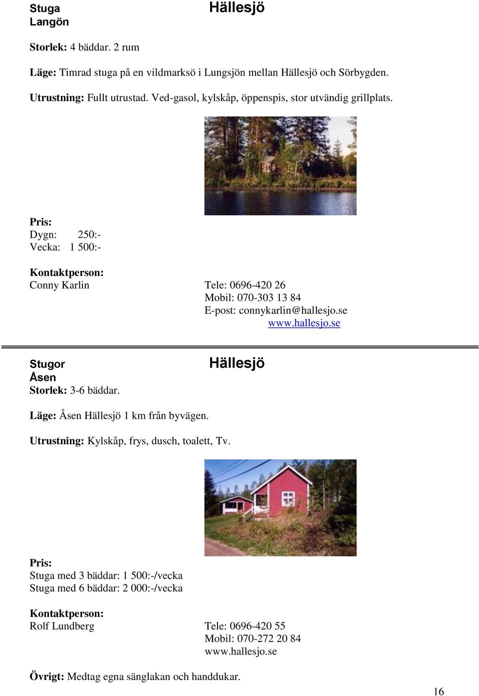 Dygn: 250:- Vecka: 1 500:- Conny Karlin Tele: 0696-420 26 Mobil: 070-303 13 84 E-post: connykarlin@hallesjo.se www.hallesjo.se Stugor Åsen Storlek: 3-6 bäddar.
