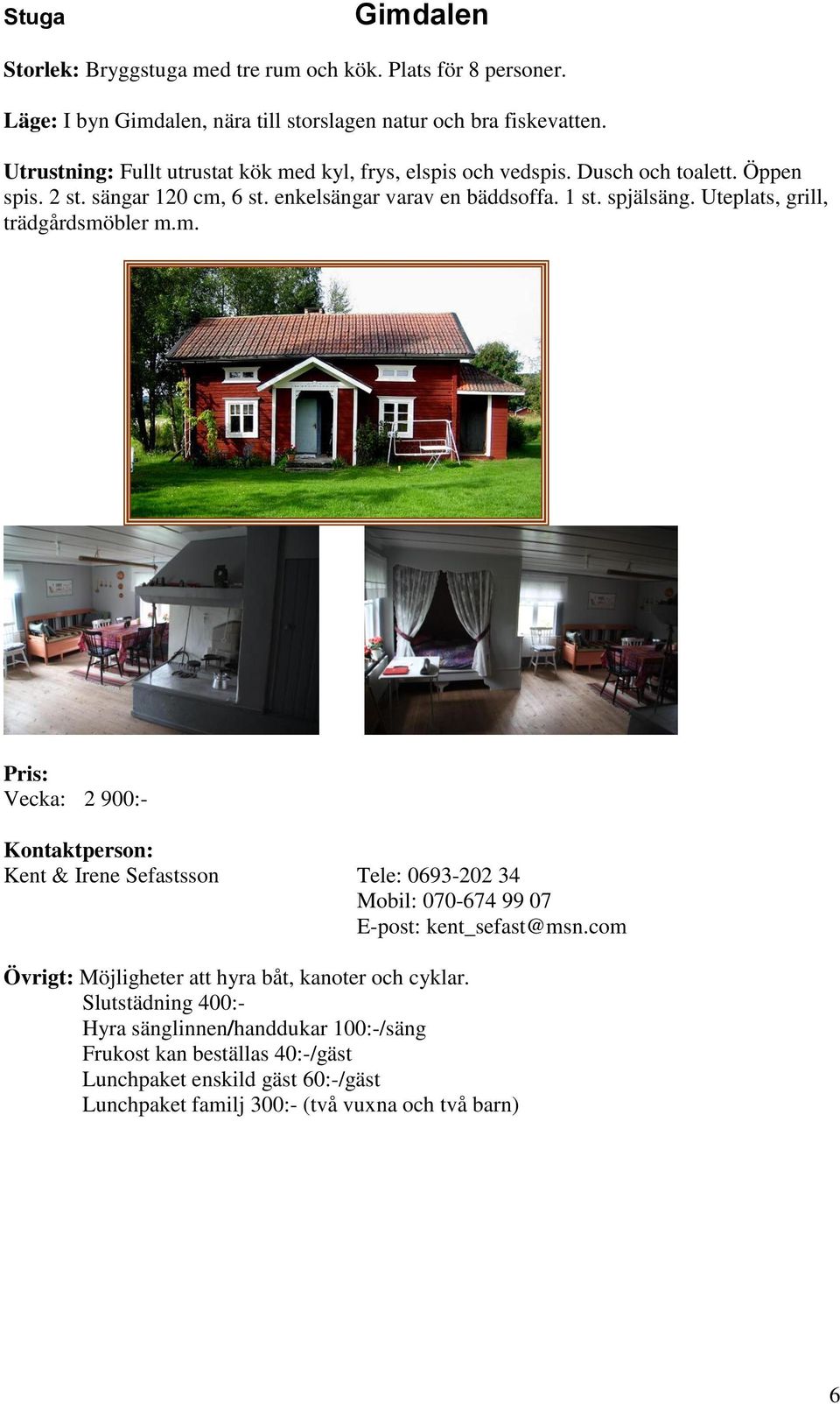 Uteplats, grill, trädgårdsmöbler m.m. Vecka: 2 900:- Kent & Irene Sefastsson Tele: 0693-202 34 Mobil: 070-674 99 07 E-post: kent_sefast@msn.