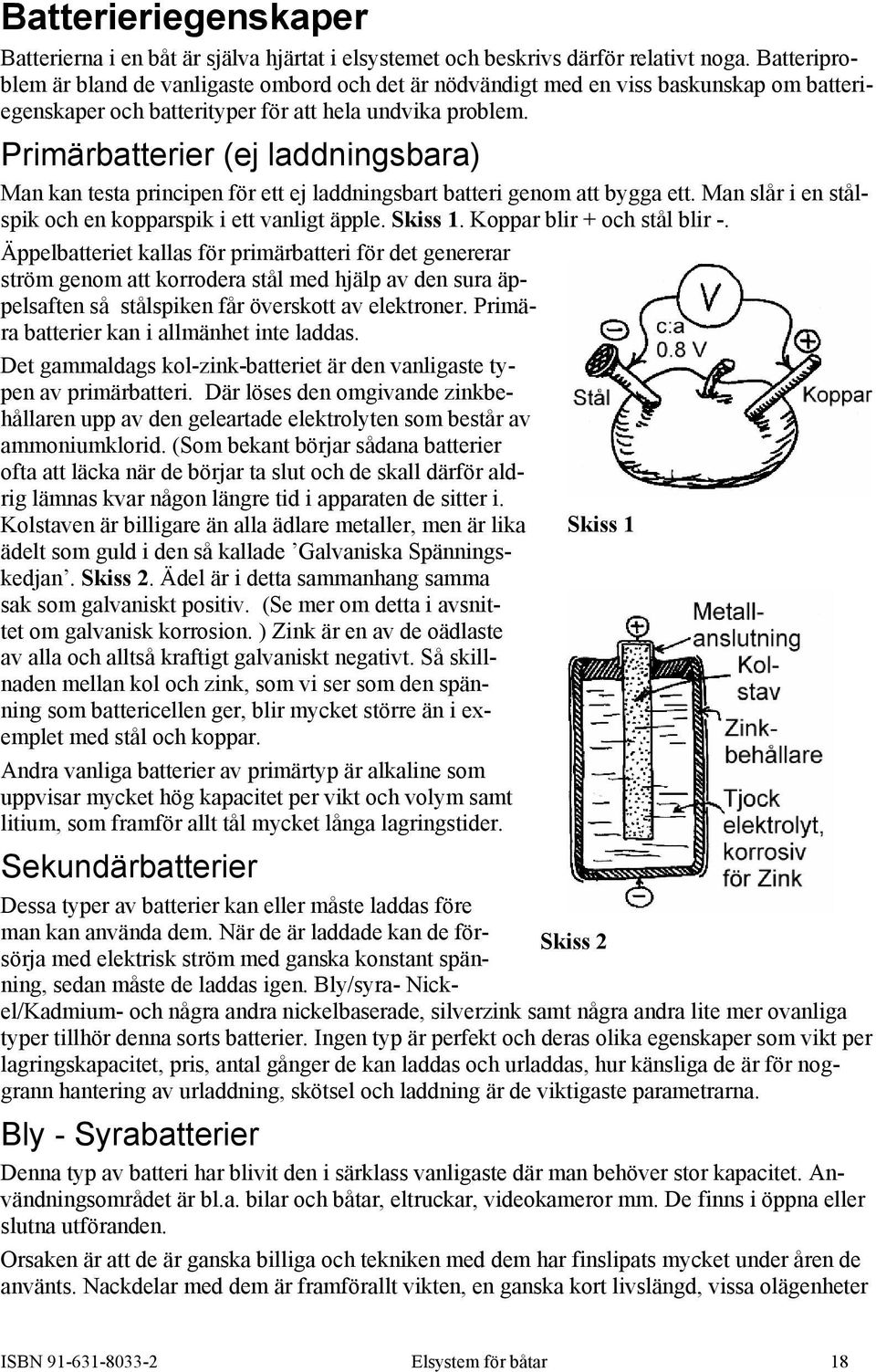 Primärbatterier (ej laddningsbara) Man kan testa principen för ett ej laddningsbart batteri genom att bygga ett. Man slår i en stålspik och en kopparspik i ett vanligt äpple. Skiss 1.