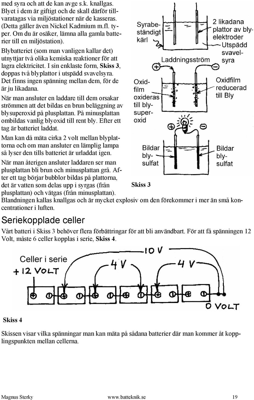 I sin enklaste form, Skiss 3, doppas två blyplattor i utspädd svavelsyra. Det finns ingen spänning mellan dem, för de är ju likadana.