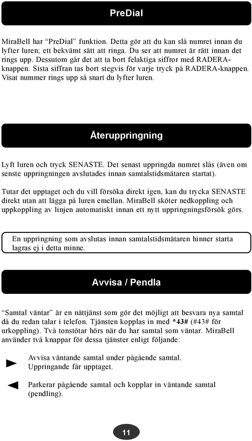 Återuppringning Lyft luren och tryck SENASTE. Det senast uppringda numret slås (även om senste uppringningen avslutades innan samtalstidsmätaren startat).