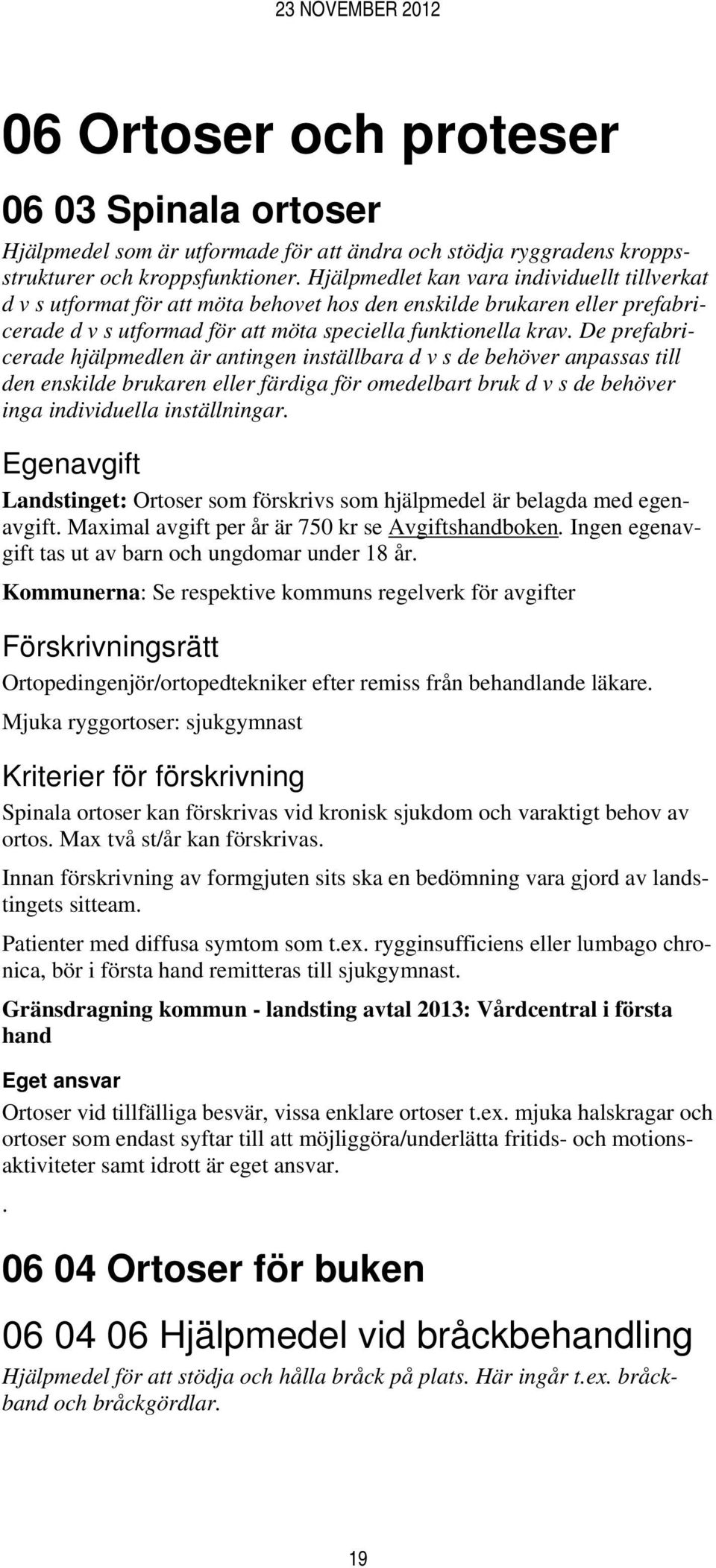 De prefabricerade hjälpmedlen är antingen inställbara d v s de behöver anpassas till den enskilde brukaren eller färdiga för omedelbart bruk d v s de behöver inga individuella inställningar.