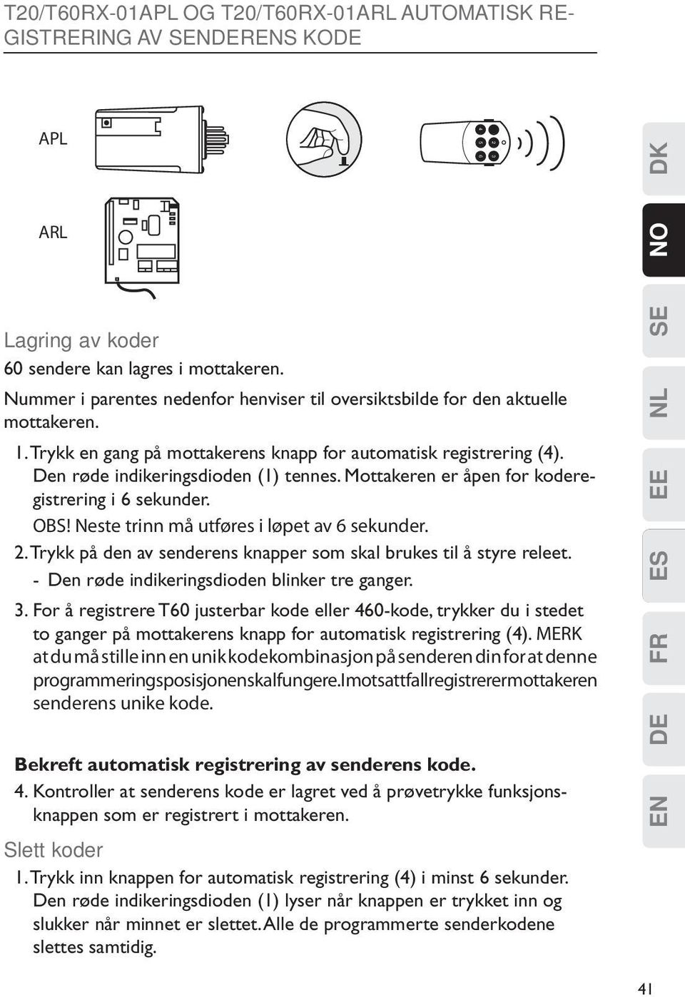 Mottakeren er åpen for koderegistrering i 6 sekunder. OBS! Neste trinn må utføres i løpet av 6 sekunder. 2. Trykk på den av senderens knapper som skal brukes til å styre releet.