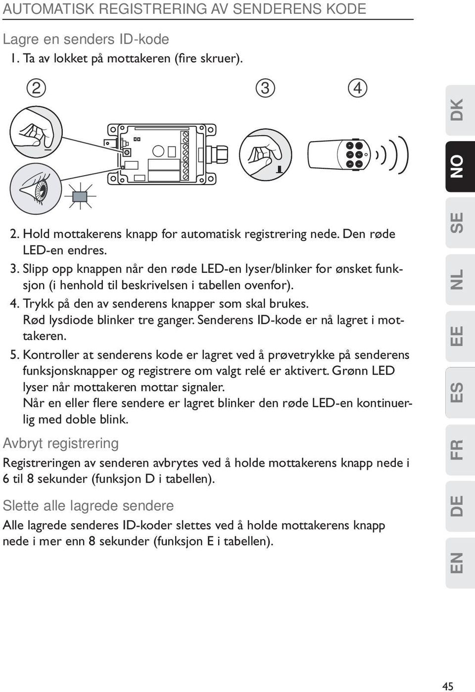 Trykk på den av senderens knapper som skal brukes. Rød lysdiode blinker tre ganger. Senderens ID-kode er nå lagret i mottakeren. 5.