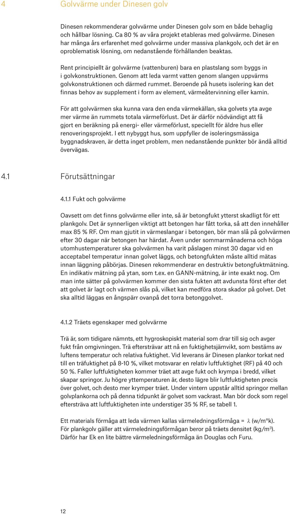 Rent principiellt är golvvärme (vattenburen) bara en plastslang som byggs in i golvkonstruktionen. Genom att leda varmt vatten genom slangen uppvärms golvkonstruktionen och därmed rummet.