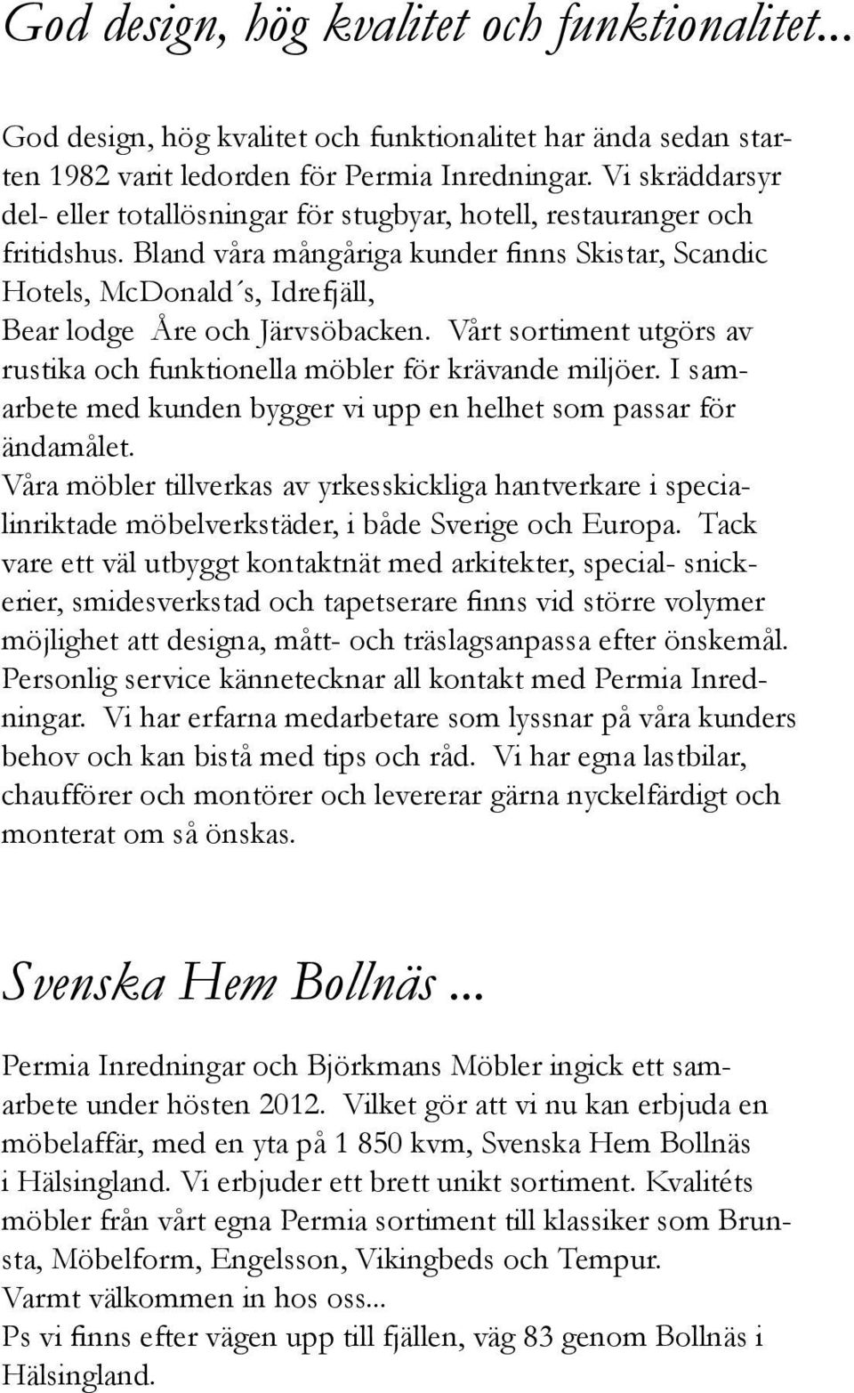 Bland våra mångåriga kunder finns Skistar, Scandic Hotels, McDonald s, Idrefjäll, Bear lodge Åre och Järvsöbacken. Vårt sortiment utgörs av rustika och funktionella möbler för krävande miljöer.