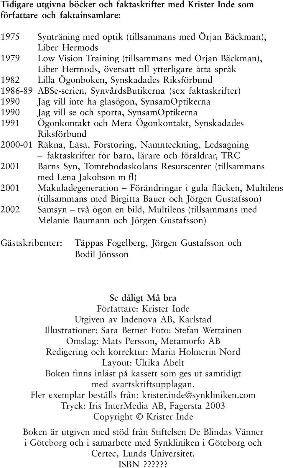 vill inte ha glasögon, SynsamOptikerna 1990 Jag vill se och sporta, SynsamOptikerna 1991 Ögonkontakt och Mera Ögonkontakt, Synskadades Riksförbund 2000-01 Räkna, Läsa, Förstoring, Namnteckning,