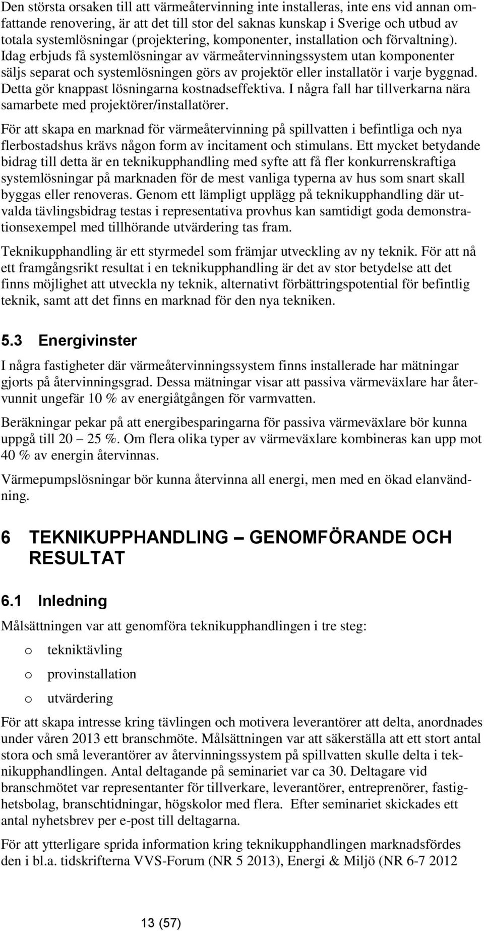 Idag erbjuds få systemlösningar av värmeåtervinningssystem utan komponenter säljs separat och systemlösningen görs av projektör eller installatör i varje byggnad.