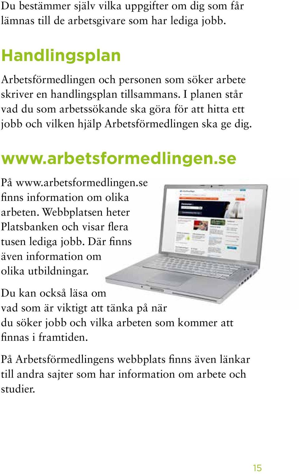 I planen står vad du som arbetssökande ska göra för att hitta ett jobb och vilken hjälp Arbetsförmedlingen ska ge dig. www.arbetsformedlingen.se På www.arbetsformedlingen.se finns information om olika arbeten.