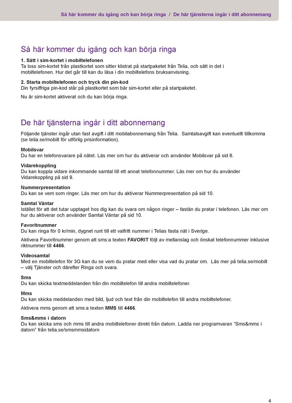 Hur det går till kan du läsa i din mobiltelefons bruksanvisning. 2. Starta mobiltelefonen och tryck din pin-kod Din fyrsiffriga pin-kod står på plastkortet som bär sim-kortet eller på startpaketet.