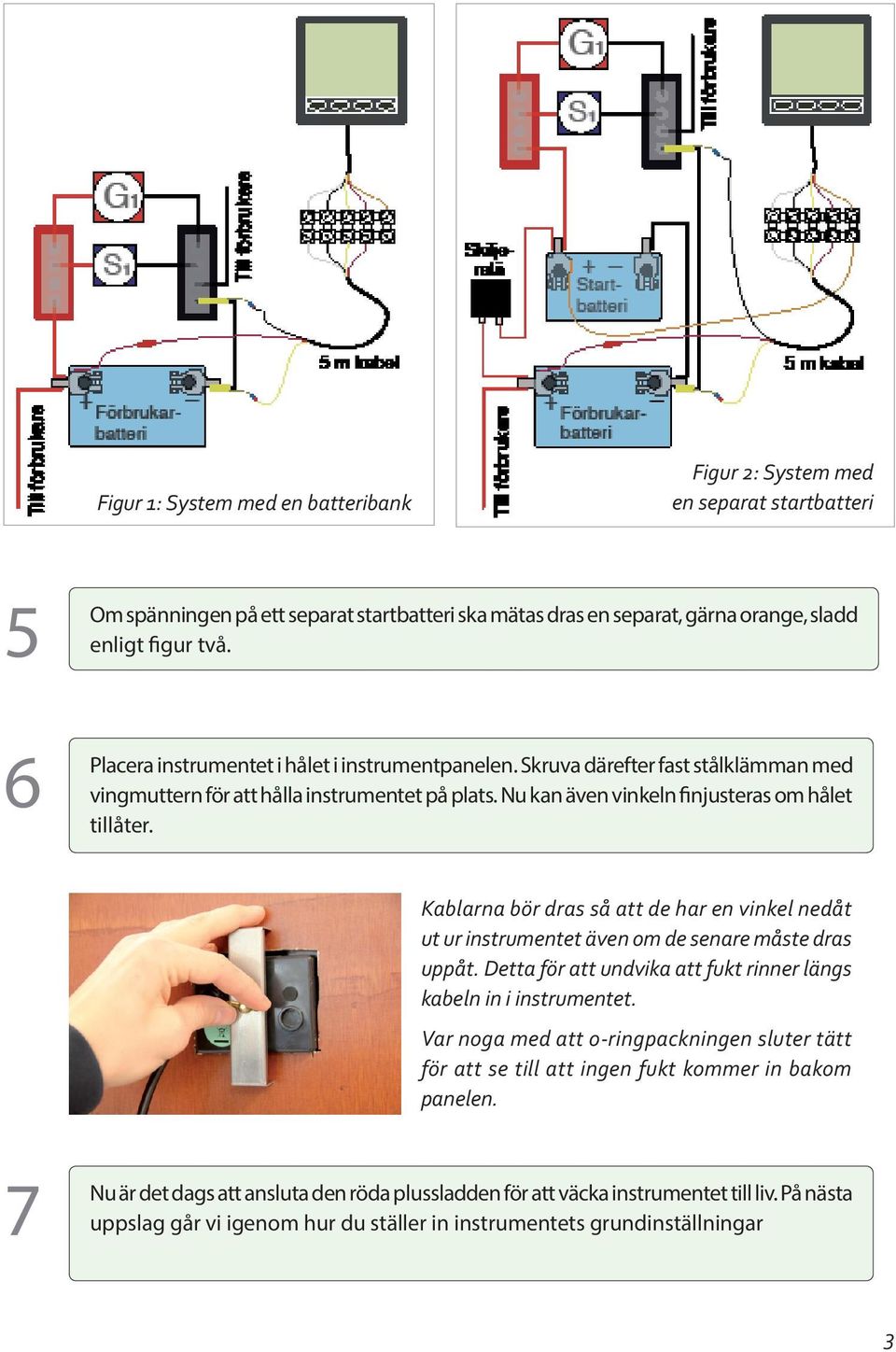 Kablarna bör dras så att de har en vinkel nedåt ut ur instrumentet även om de senare måste dras uppåt. Detta för att undvika att fukt rinner längs kabeln in i instrumentet.