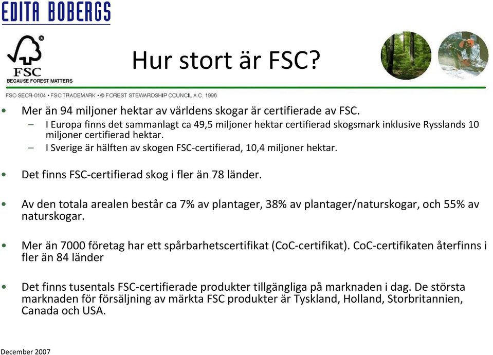 I Sverige är hälften av skogen FSC certifierad, 10,4 miljoner hektar. Det finns FSC certifierad skog i fler än 78 länder.