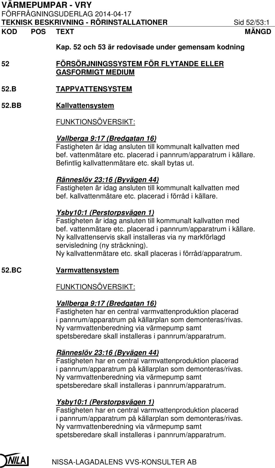 Befintlig kallvattenmätare etc. skall bytas ut. Ränneslöv 23:16 (Byvägen 44) Fastigheten är idag ansluten till kommunalt kallvatten med bef. kallvattenmätare etc. placerad i förråd i källare.