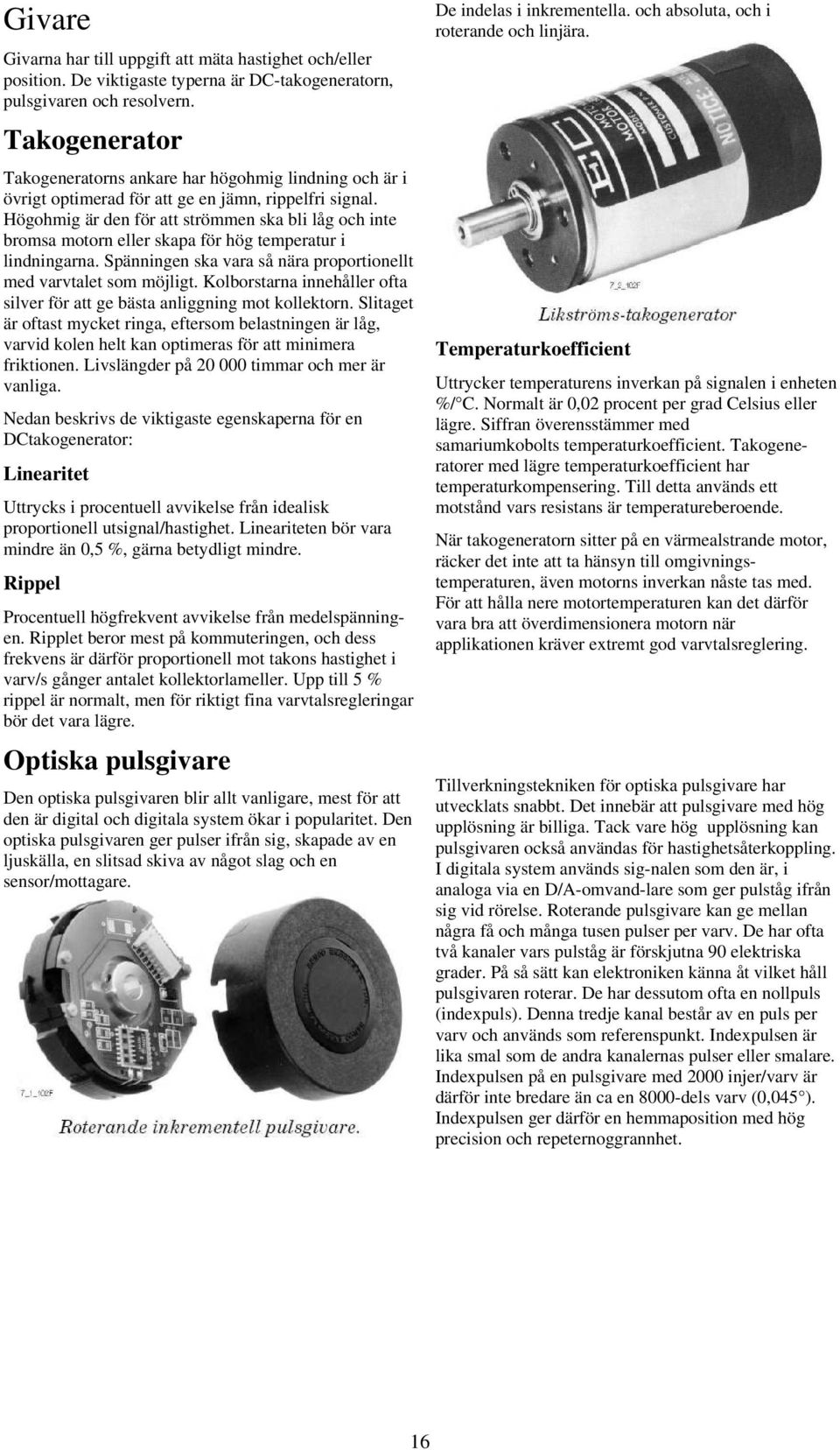 Högohmig är den för att strömmen ska bli låg och inte bromsa motorn eller skapa för hög temperatur i lindningarna. Spänningen ska vara så nära proportionellt med varvtalet som möjligt.