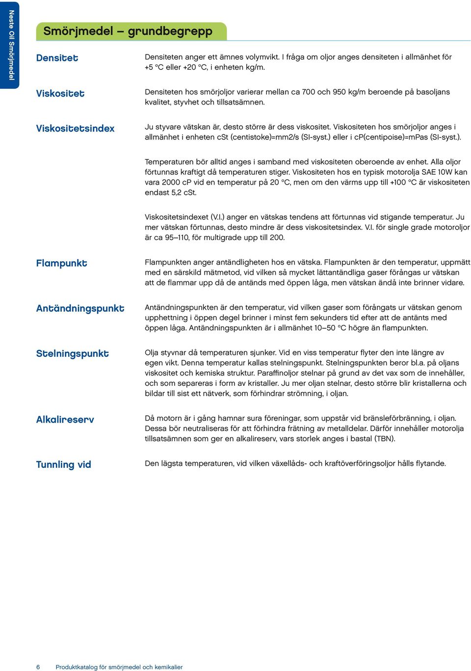 en hos smörjoljor anges i allmänhet i enheten cst (centistoke)=mm2/s (SI-syst.) eller i cp(centipoise)=mpas (SI-syst.). Temperaturen bör alltid anges i samband med viskositeten oberoende av enhet.