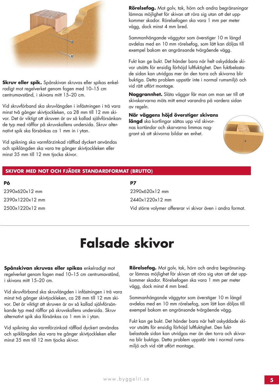 Spånskivan skruvas eller spikas enkelradigt mot regelverket genom fogen med 10 15 cm centrumavstånd, i skivans mitt 15 20 cm.