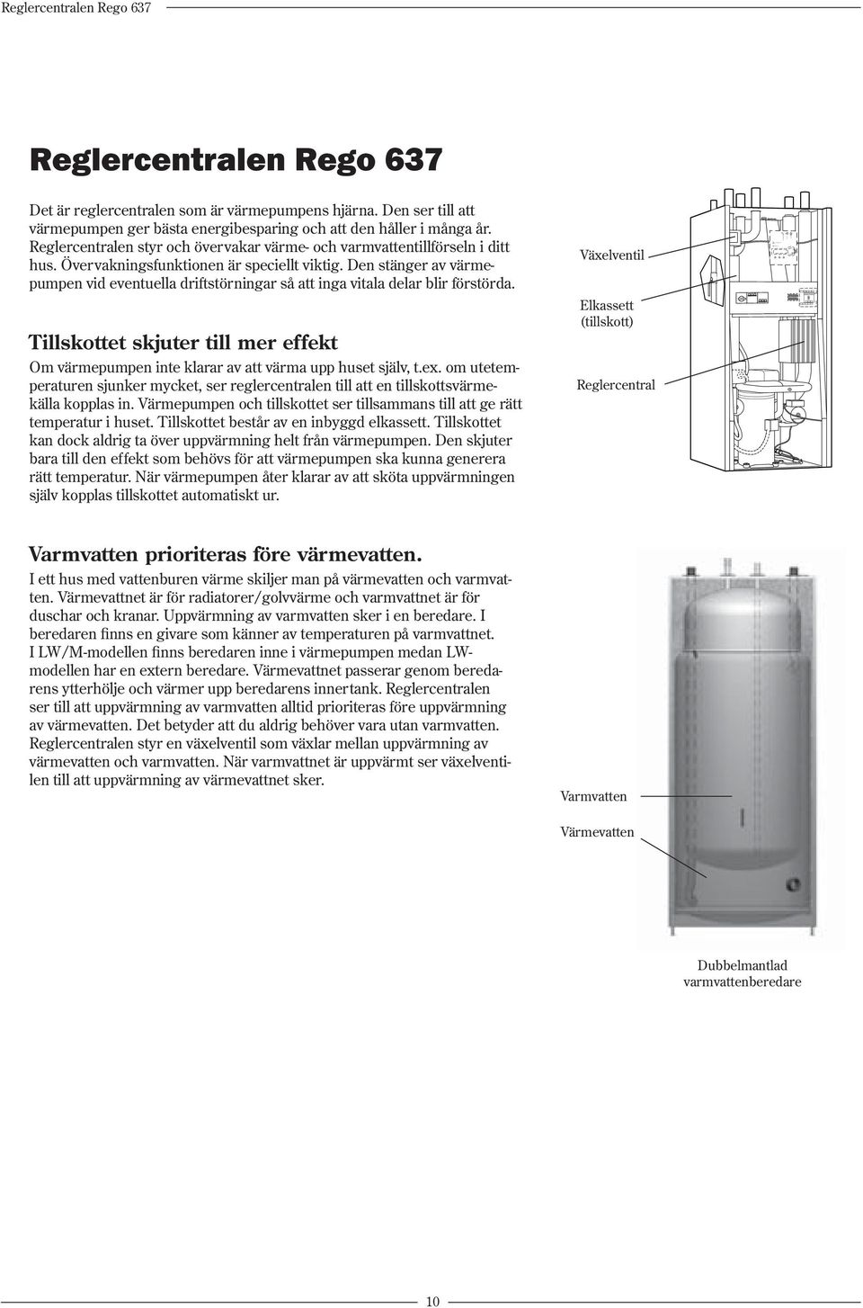 Den stänger av värmepumpen vid eventuella driftstörningar så att inga vitala delar blir förstörda. Tillskottet skjuter till mer effekt Om värmepumpen inte klarar av att värma upp huset själv, t.ex.