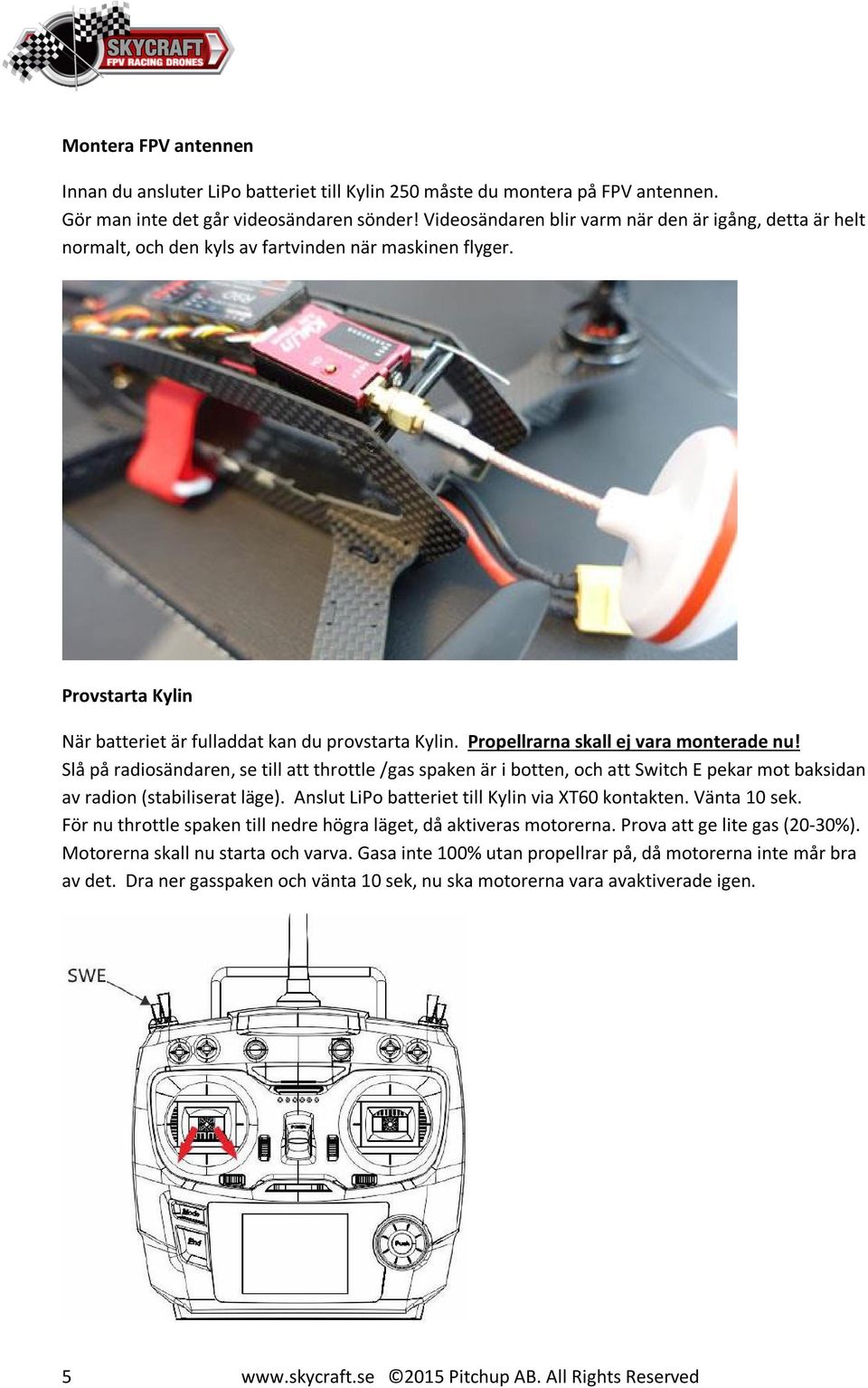 Propellrarna skall ej vara monterade nu! Slå på radiosändaren, se till att throttle /gas spaken är i botten, och att Switch E pekar mot baksidan av radion (stabiliserat läge).