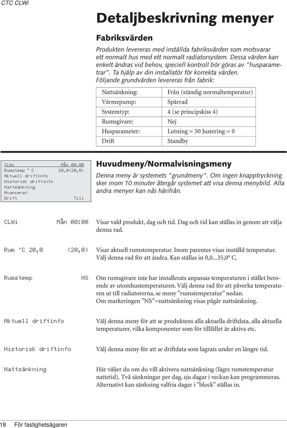 Följande grundvärden levereras från fabrik: Nattsänkning: Från (ständig normaltemperatur) Värmepump: Spärrad Systemtyp: 4 (se principskiss 4) Rumsgivare: Nej Husparameter: Lutning = 50 Justering = 0