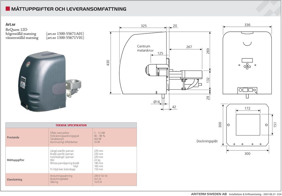 Tändelement Kontinuenligt effektbehov 5-12 kw 90-98 % 400 W 30 W Dockningsplåt Måttuppgifter Längd utanför pannan Bredd utanför pannan Instickslängd i pannan Vikt Minsta