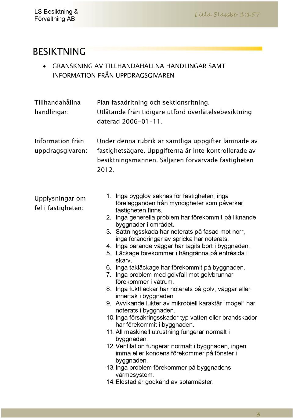 Uppgifterna är inte kontrollerade av besiktningsmannen. Säljaren förvärvade fastigheten 2012. Upplysningar om fel i fastigheten: 1.