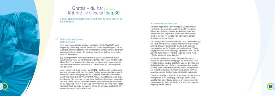 hålla med om att de är det. Men vad händer om man frågar dem om de tror att de har en mindre, större eller lika stor risk att utveckla cancer jämfört med andra rökare?