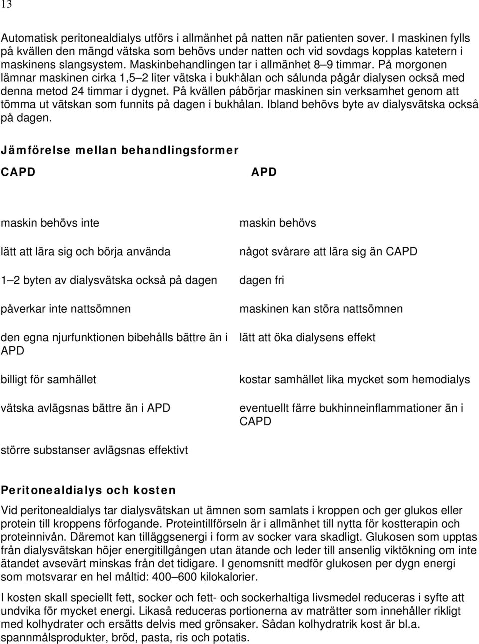 På morgonen lämnar maskinen cirka 1,5 2 liter vätska i bukhålan och sålunda pågår dialysen också med denna metod 24 timmar i dygnet.