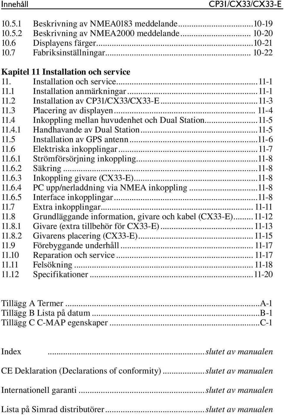 .. 11-4 11.4 Inkoppling mellan huvudenhet och Dual Station...11-5 11.4.1 Handhavande av Dual Station...11-5 11.5 Installation av GPS antenn...11-6 11.6 Elektriska inkopplingar...11-7 11.6.1 Strömförsörjning inkoppling.