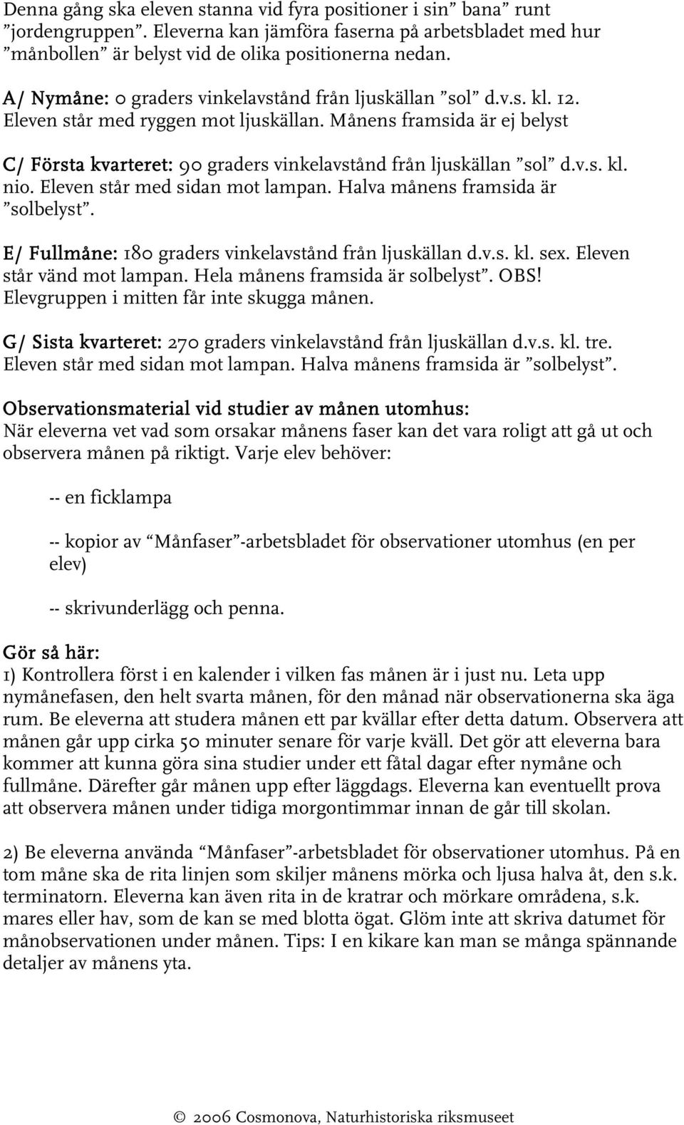 Månens framsida är ej belyst C/ Första kvarteret: 90 graders vinkelavstånd från ljuskällan sol d.v.s. kl. nio. Eleven står med sidan mot lampan. Halva månens framsida är solbelyst.